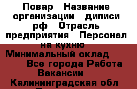 Повар › Название организации ­ диписи.рф › Отрасль предприятия ­ Персонал на кухню › Минимальный оклад ­ 23 000 - Все города Работа » Вакансии   . Калининградская обл.,Приморск г.